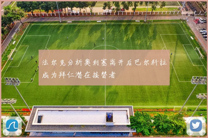 法尔克分析奥利塞离开后巴尔科拉成为拜仁潜在接替者